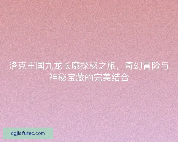 洛克王国九龙长廊探秘之旅，奇幻冒险与神秘宝藏的完美结合