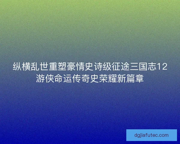 纵横乱世重塑豪情史诗级征途三国志12游侠命运传奇史荣耀新篇章