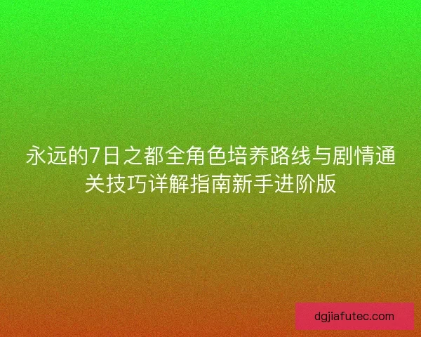 永远的7日之都全角色培养路线与剧情通关技巧详解指南新手进阶版 永远的7日之都全角色培养路线与剧情通关技巧详解指南新手进阶版