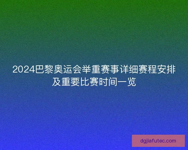 2024巴黎奥运会举重赛事详细赛程安排及重要比赛时间一览