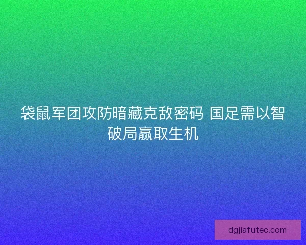 袋鼠军团攻防暗藏克敌密码 国足需以智破局赢取生机