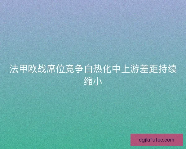 法甲欧战席位竞争白热化中上游差距持续缩小