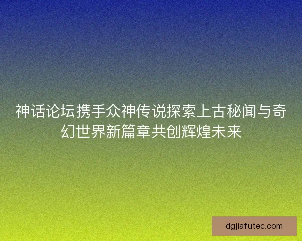 神话论坛携手众神传说探索上古秘闻与奇幻世界新篇章共创辉煌未来