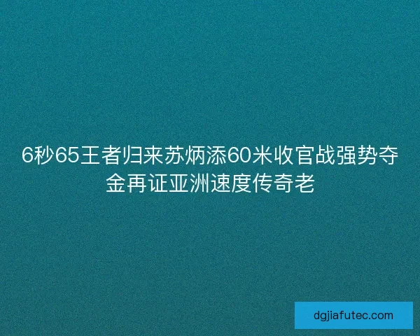 6秒65王者归来苏炳添60米收官战强势夺金再证亚洲速度传奇老