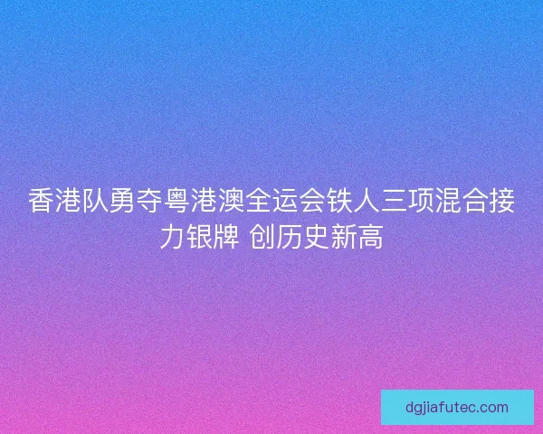 香港队勇夺粤港澳全运会铁人三项混合接力银牌 创历史新高