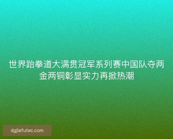 世界跆拳道大满贯冠军系列赛中国队夺两金两铜彰显实力再掀热潮