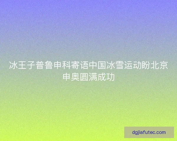 冰王子普鲁申科寄语中国冰雪运动盼北京申奥圆满成功
