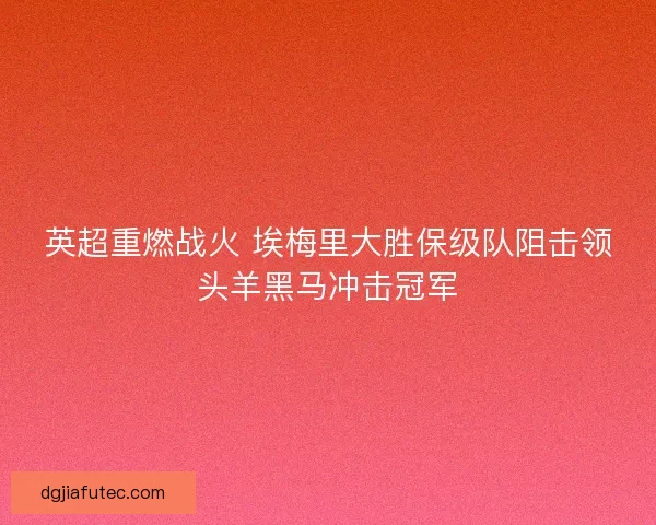 英超重燃战火 埃梅里大胜保级队阻击领头羊黑马冲击冠军