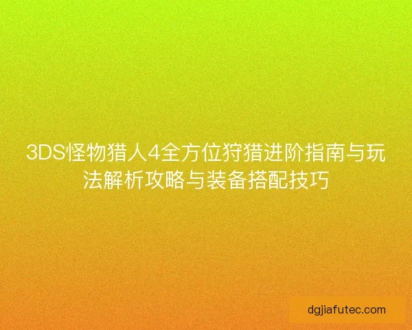 3DS怪物猎人4全方位狩猎进阶指南与玩法解析攻略与装备搭配技巧