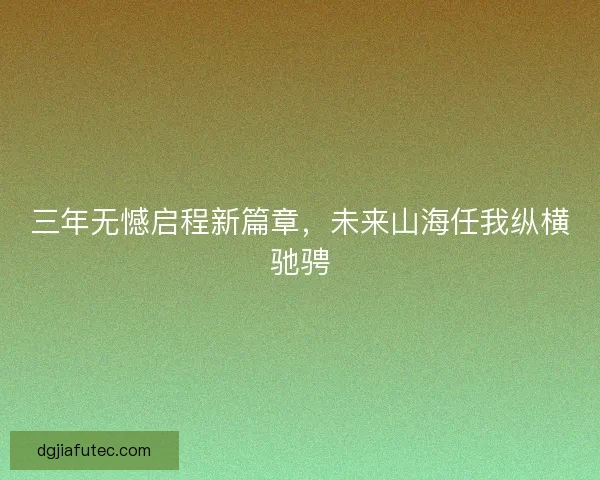 三年无憾启程新篇章，未来山海任我纵横驰骋