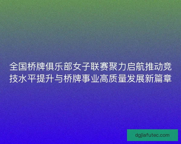 全国桥牌俱乐部女子联赛聚力启航推动竞技水平提升与桥牌事业高质量发展新篇章
