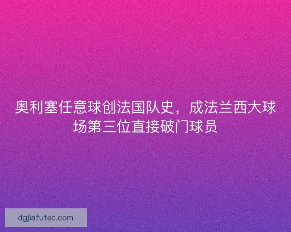 奥利塞任意球创法国队史，成法兰西大球场第三位直接破门球员
