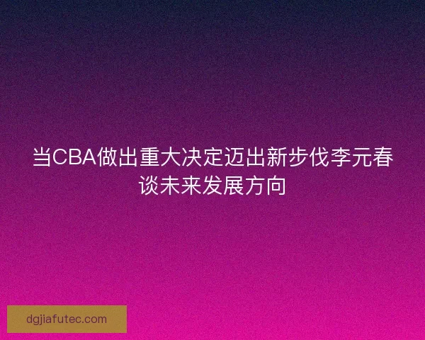 当CBA做出重大决定迈出新步伐李元春谈未来发展方向