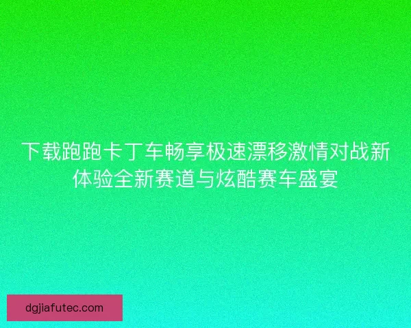 下载跑跑卡丁车畅享极速漂移激情对战新体验全新赛道与炫酷赛车盛宴