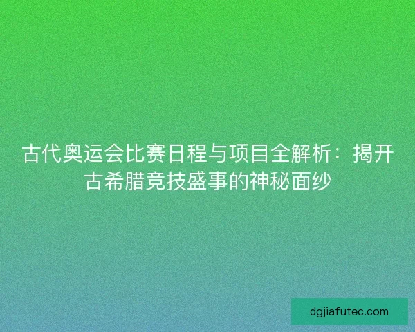 古代奥运会比赛日程与项目全解析：揭开古希腊竞技盛事的神秘面纱