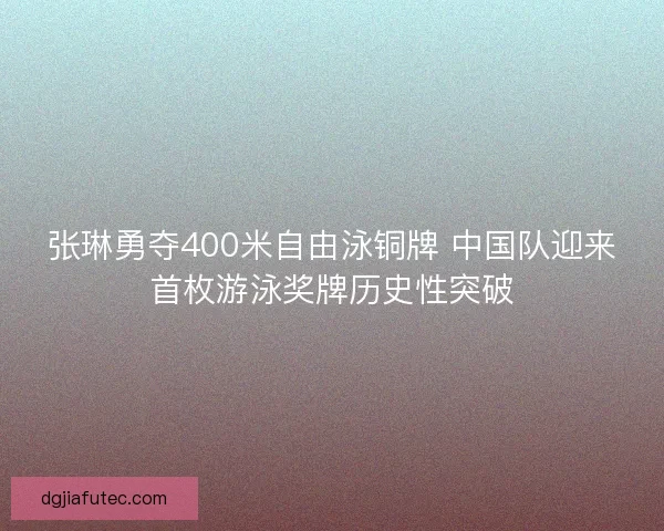 张琳勇夺400米自由泳铜牌 中国队迎来首枚游泳奖牌历史性突破