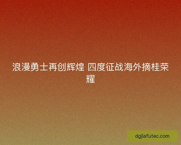 浪漫勇士再创辉煌 四度征战海外摘桂荣耀