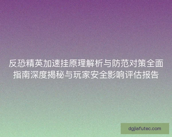反恐精英加速挂原理解析与防范对策全面指南深度揭秘与玩家安全影响评估报告 反恐精英加速挂原理解析与防范对策全面指南深度揭秘与玩家安全影响评估报告