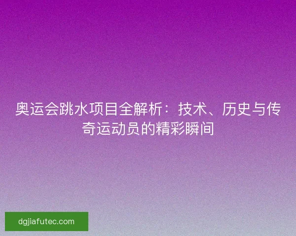 奥运会跳水项目全解析:技术、历史与传奇运动员的精彩瞬间 奥运会跳水项目全解析:技术、历史与传奇运动员的精彩瞬间