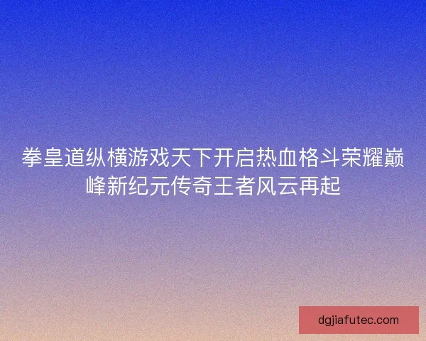拳皇道纵横游戏天下开启热血格斗荣耀巅峰新纪元传奇王者风云再起