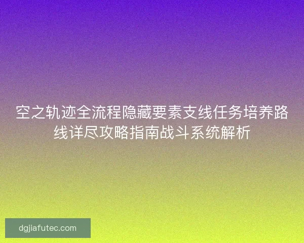 空之轨迹全流程隐藏要素支线任务培养路线详尽攻略指南战斗系统解析 空之轨迹全流程隐藏要素支线任务培养路线详尽攻略指南战斗系统解析